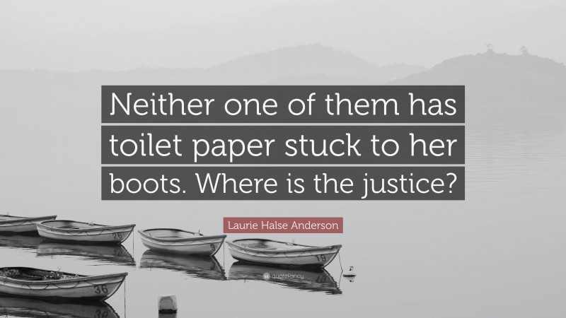 Laurie Halse Anderson Quote: “Neither one of them has toilet paper stuck to her boots. Where is the justice?”