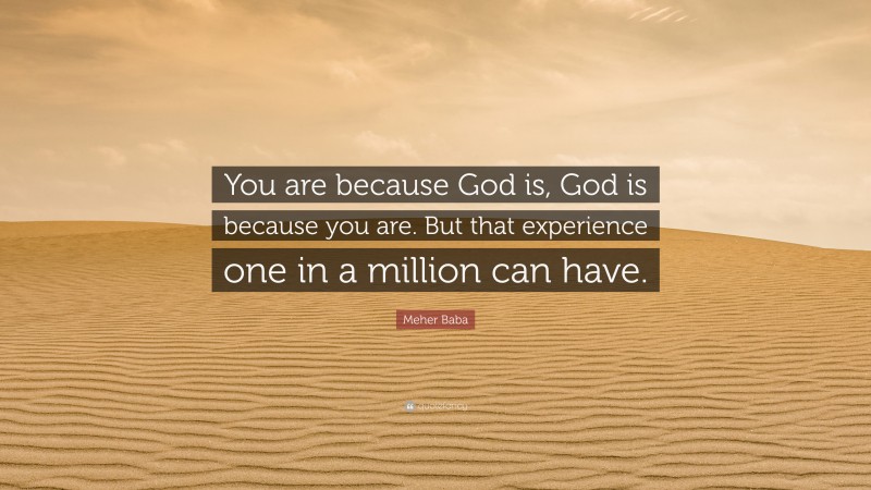 Meher Baba Quote: “You are because God is, God is because you are. But that experience one in a million can have.”