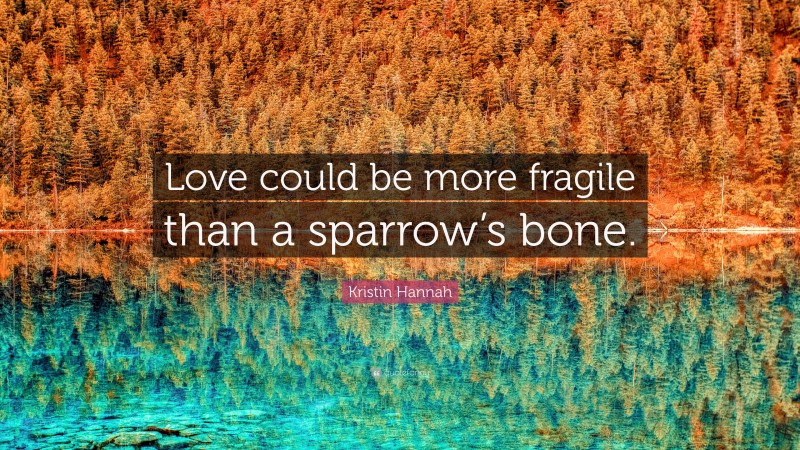 Kristin Hannah Quote: “Love could be more fragile than a sparrow’s bone.”