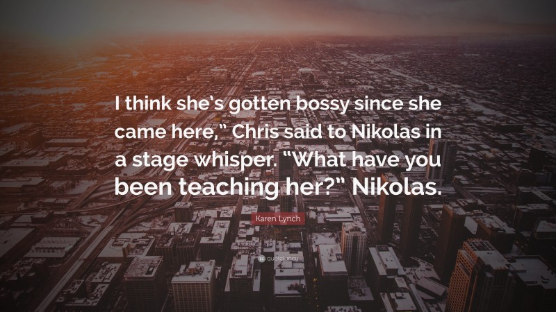 Karen Lynch Quote: “I think she’s gotten bossy since she came here,” Chris said to Nikolas in a stage whisper. “What have you been teaching her?” Nikolas.”