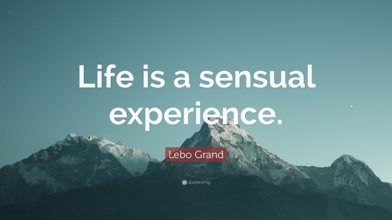 Lebo Grand Quote: “Life is a sensual experience.”