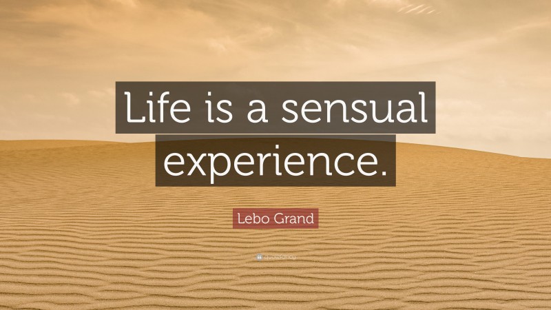 Lebo Grand Quote: “Life is a sensual experience.”