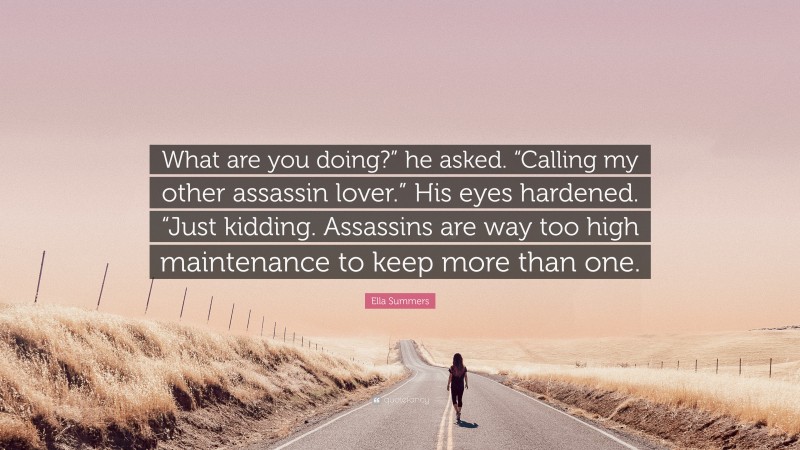 Ella Summers Quote: “What are you doing?” he asked. “Calling my other assassin lover.” His eyes hardened. “Just kidding. Assassins are way too high maintenance to keep more than one.”