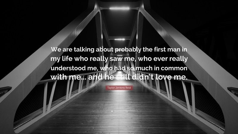 Taylor Jenkins Reid Quote: “We are talking about probably the first man in my life who really saw me, who ever really understood me, who had so much in common with me... and he still didn’t love me.”