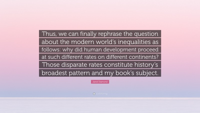 Jared Diamond Quote: “Thus, we can finally rephrase the question about the modern world’s inequalities as follows: why did human development proceed at such different rates on different continents? Those disparate rates constitute history’s broadest pattern and my book’s subject.”