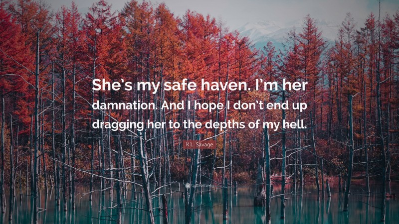 K.L. Savage Quote: “She’s my safe haven. I’m her damnation. And I hope I don’t end up dragging her to the depths of my hell.”