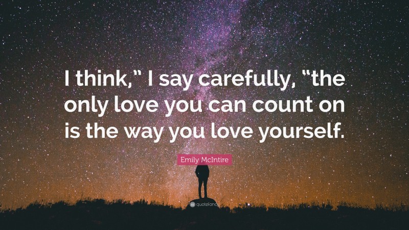 Emily McIntire Quote: “I think,” I say carefully, “the only love you can count on is the way you love yourself.”