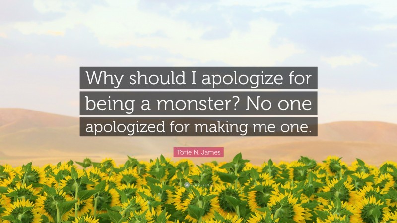 Torie N. James Quote: “Why should I apologize for being a monster? No
