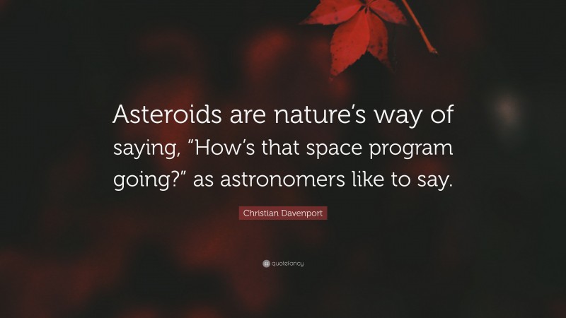 Christian Davenport Quote: “Asteroids are nature’s way of saying, “How’s that space program going?” as astronomers like to say.”