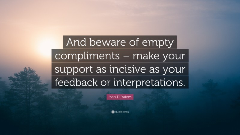 Irvin D. Yalom Quote: “And beware of empty compliments – make your support as incisive as your feedback or interpretations.”