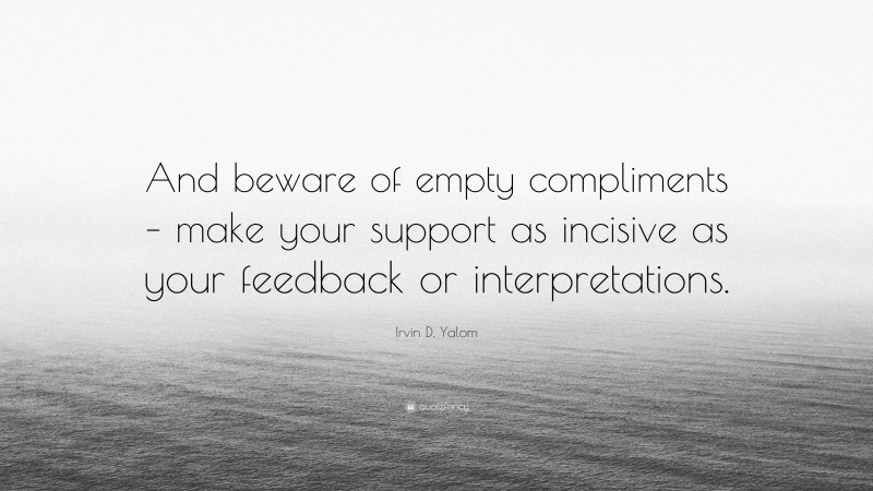 Irvin D. Yalom Quote: “And beware of empty compliments – make your support as incisive as your feedback or interpretations.”