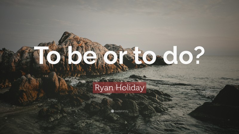 Ryan Holiday Quote: “To be or to do?”