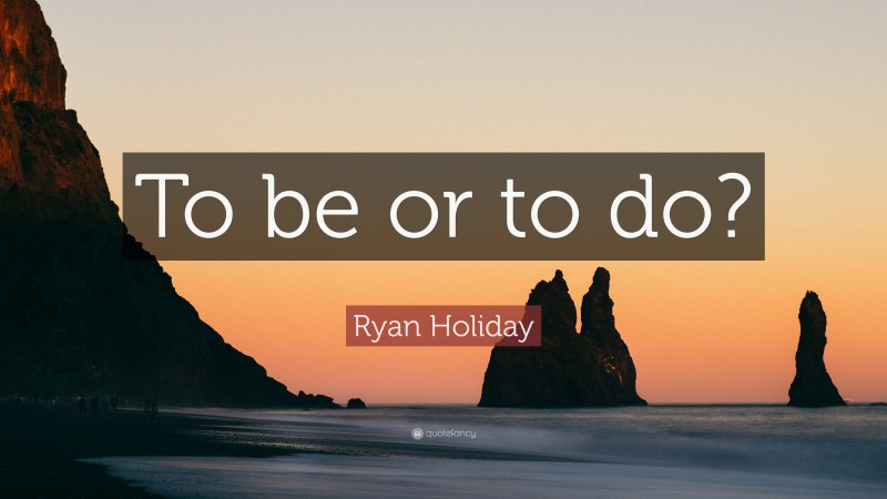 Ryan Holiday Quote: “To be or to do?”