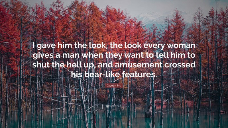 Jaymin Eve Quote: “I gave him the look, the look every woman gives a man when they want to tell him to shut the hell up, and amusement crossed his bear-like features.”