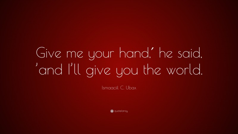 Ismaaciil C. Ubax Quote: “Give me your hand,′ he said, ’and I’ll give you the world.”