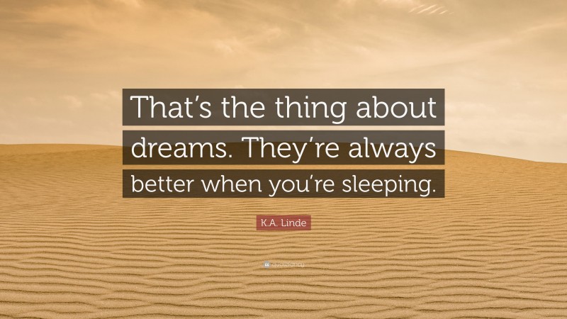 K.A. Linde Quote: “That’s the thing about dreams. They’re always better when you’re sleeping.”