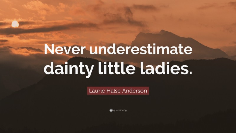 Laurie Halse Anderson Quote: “Never underestimate dainty little ladies.”