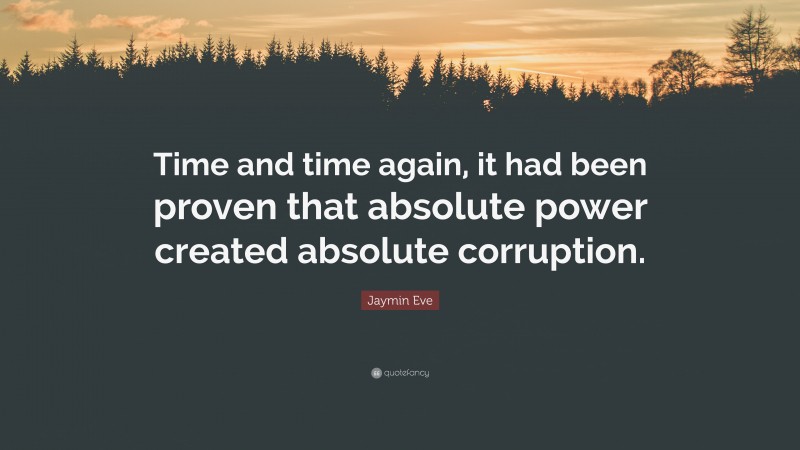 Jaymin Eve Quote: “Time and time again, it had been proven that absolute power created absolute corruption.”