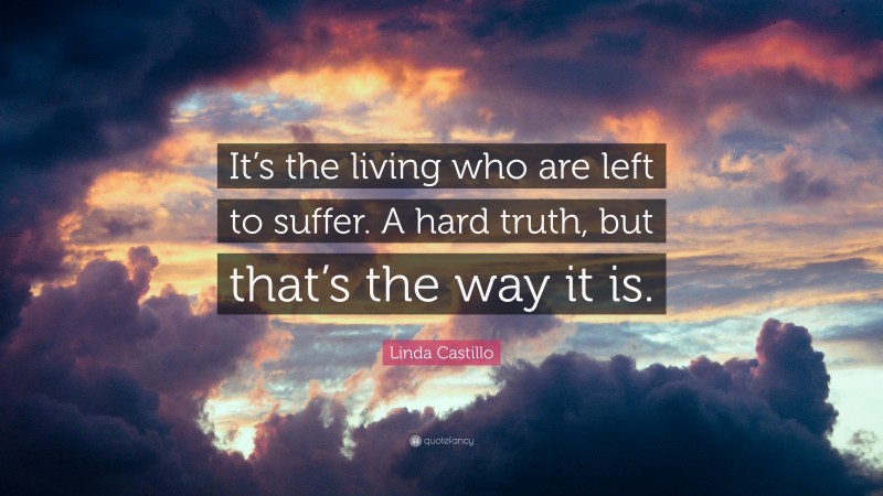 Linda Castillo Quote: “It’s the living who are left to suffer. A hard truth, but that’s the way it is.”