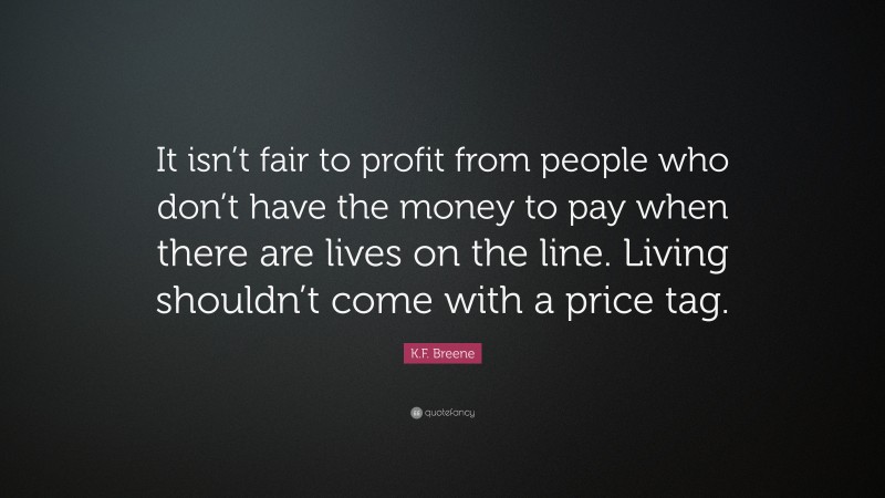 K.F. Breene Quote: “It isn’t fair to profit from people who don’t have the money to pay when there are lives on the line. Living shouldn’t come with a price tag.”