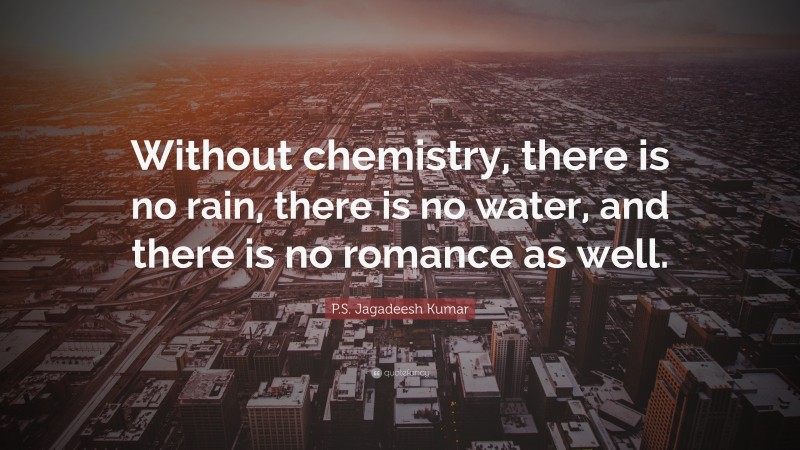 P.S. Jagadeesh Kumar Quote: “Without chemistry, there is no rain, there is no water, and there is no romance as well.”