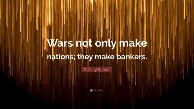 Zachary Karabell Quote: “Wars not only make nations; they make bankers.”