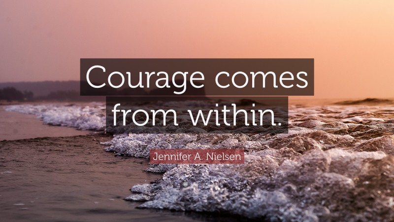 Jennifer A. Nielsen Quote: “Courage comes from within.”