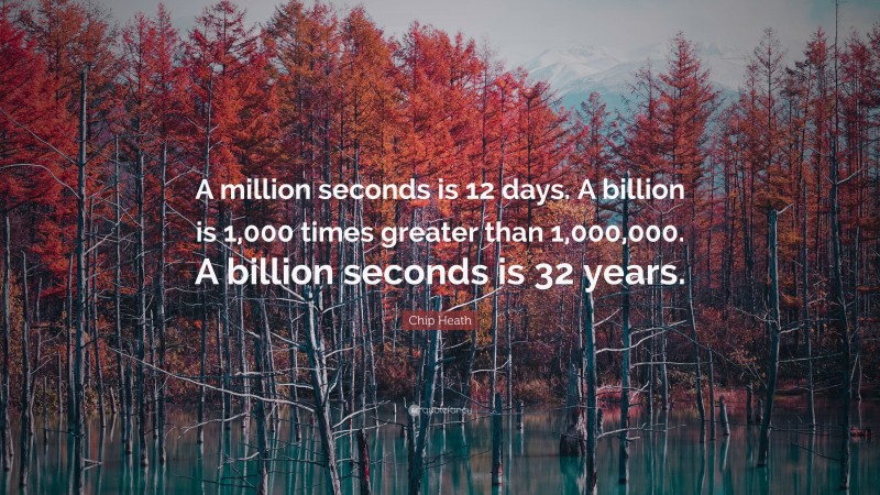 Chip Heath Quote: “A million seconds is 12 days. A billion is 1,000 times greater than 1,000,000. A billion seconds is 32 years.”
