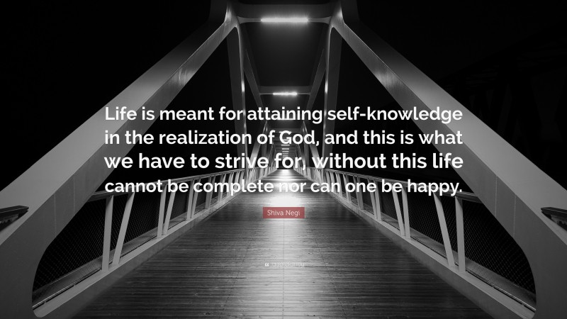 Shiva Negi Quote: “Life is meant for attaining self-knowledge in the realization of God, and this is what we have to strive for, without this life cannot be complete nor can one be happy.”
