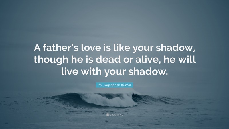 P.S. Jagadeesh Kumar Quote: “A father’s love is like your shadow, though he is dead or alive, he will live with your shadow.”