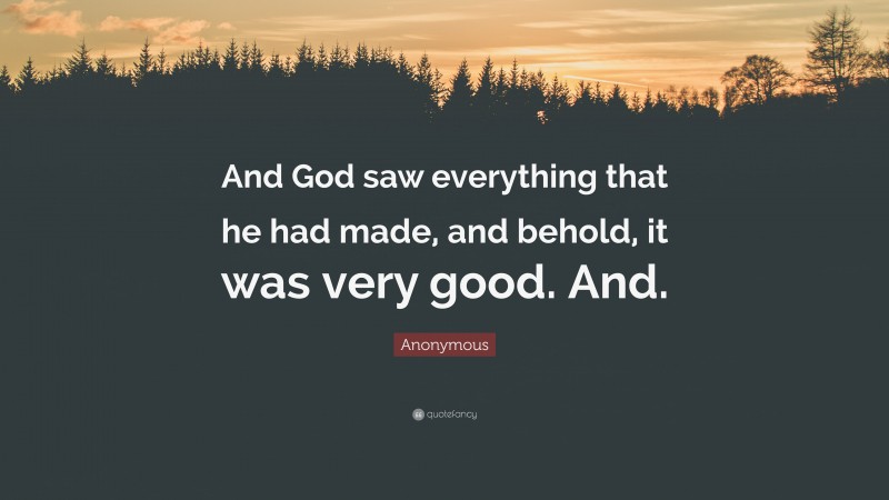 Anonymous Quote: “And God saw everything that he had made, and behold, it was very good. And.”