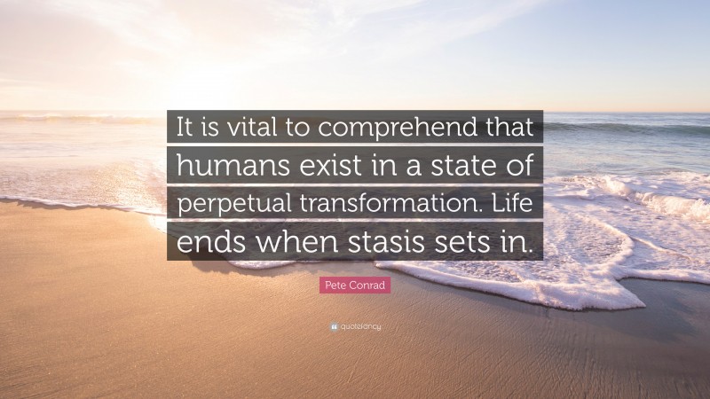 Pete Conrad Quote: “It is vital to comprehend that humans exist in a state of perpetual transformation. Life ends when stasis sets in.”