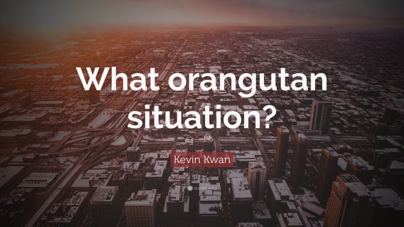 Kevin Kwan Quote: “What orangutan situation?”