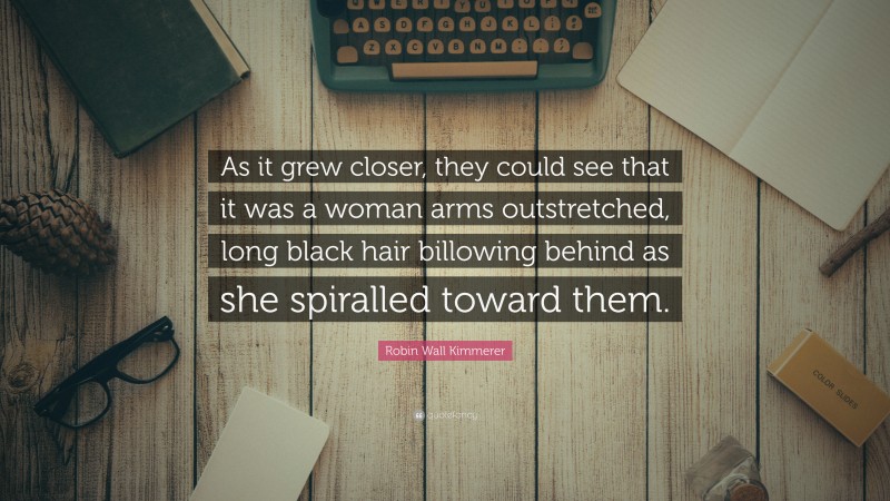 Robin Wall Kimmerer Quote: “As it grew closer, they could see that it was a woman arms outstretched, long black hair billowing behind as she spiralled toward them.”