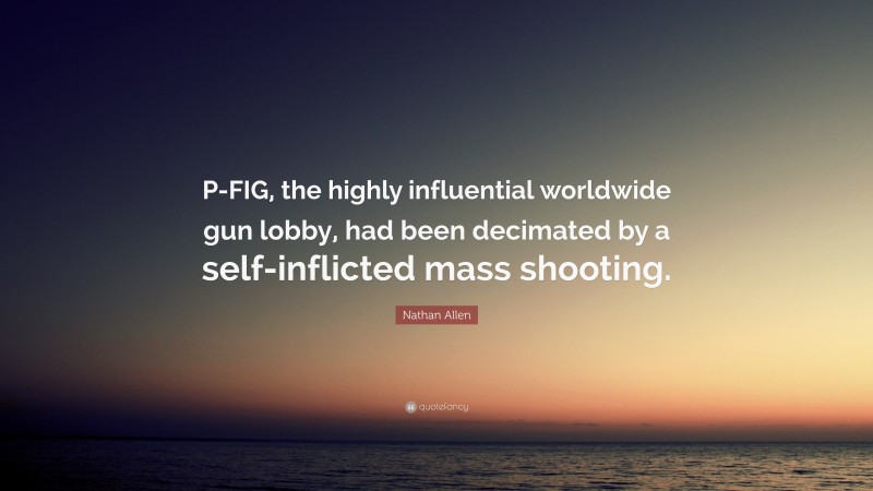 Nathan Allen Quote: “P-FIG, the highly influential worldwide gun lobby, had been decimated by a self-inflicted mass shooting.”