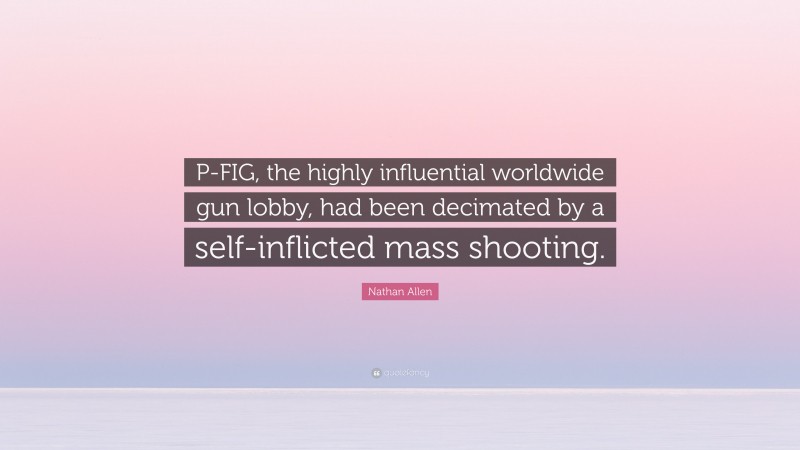 Nathan Allen Quote: “P-FIG, the highly influential worldwide gun lobby, had been decimated by a self-inflicted mass shooting.”