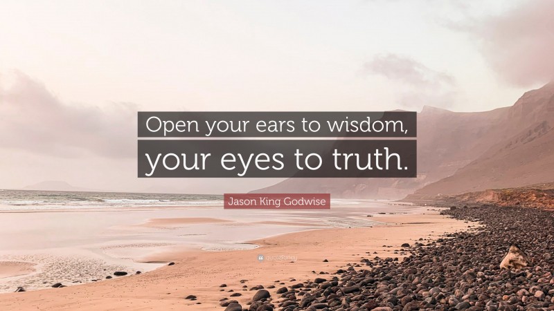 Jason King Godwise Quote: “Open your ears to wisdom, your eyes to truth.”