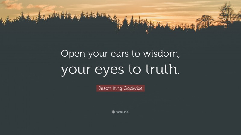 Jason King Godwise Quote: “Open your ears to wisdom, your eyes to truth.”