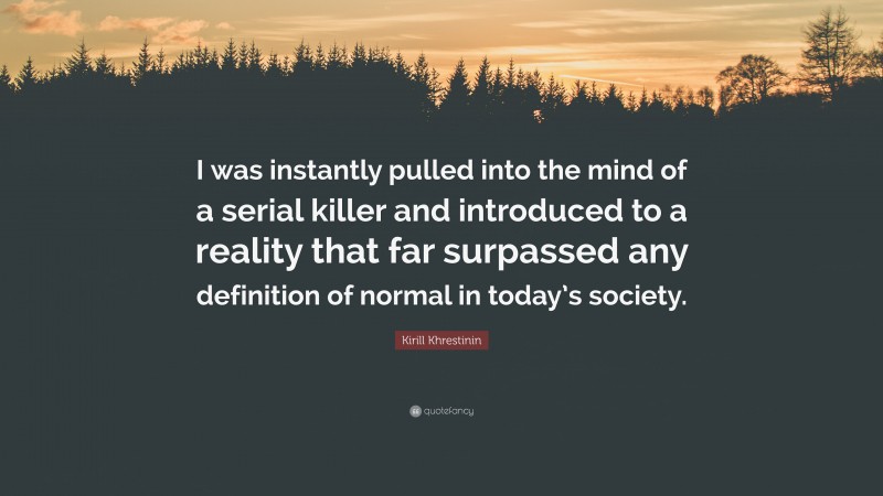 Kirill Khrestinin Quote: “I was instantly pulled into the mind of a serial killer and introduced to a reality that far surpassed any definition of normal in today’s society.”