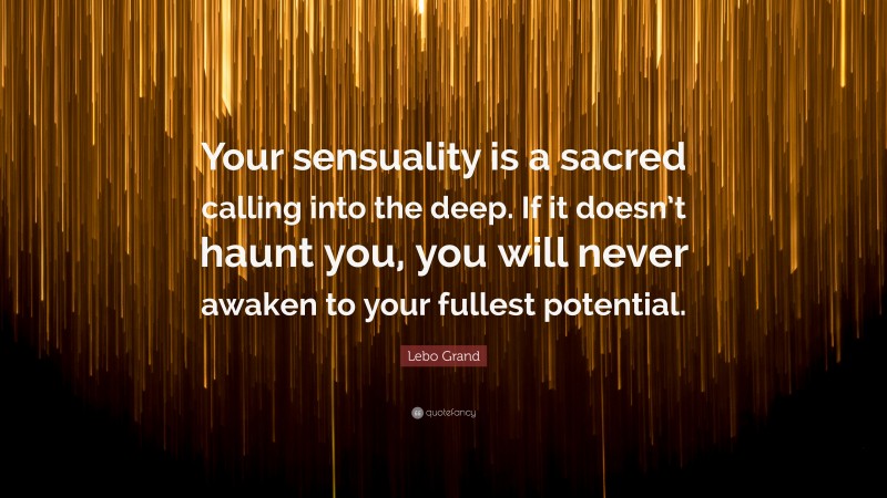 Lebo Grand Quote: “Your sensuality is a sacred calling into the deep. If it doesn’t haunt you, you will never awaken to your fullest potential.”