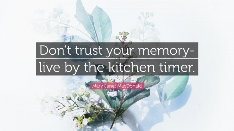 Mary Janet MacDonald Quote: “Don’t trust your memory- live by the kitchen timer.”