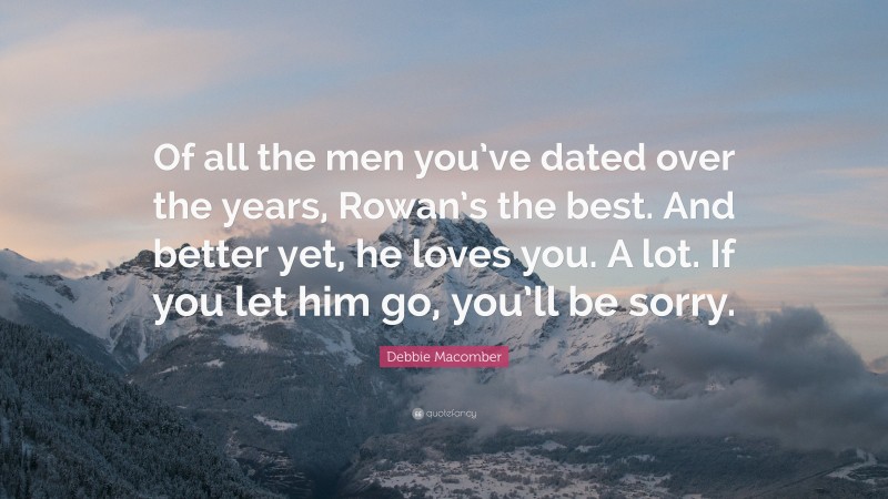 Debbie Macomber Quote: “Of all the men you’ve dated over the years, Rowan’s the best. And better yet, he loves you. A lot. If you let him go, you’ll be sorry.”