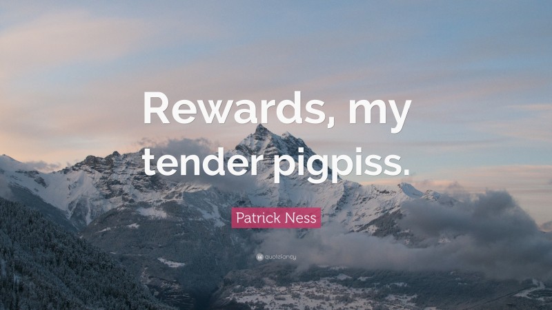 Patrick Ness Quote: “Rewards, my tender pigpiss.”