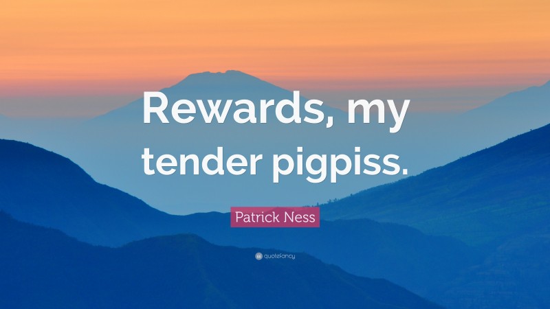 Patrick Ness Quote: “Rewards, my tender pigpiss.”