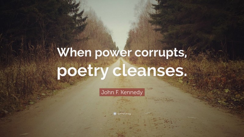 John F. Kennedy Quote: “When power corrupts, poetry cleanses.”