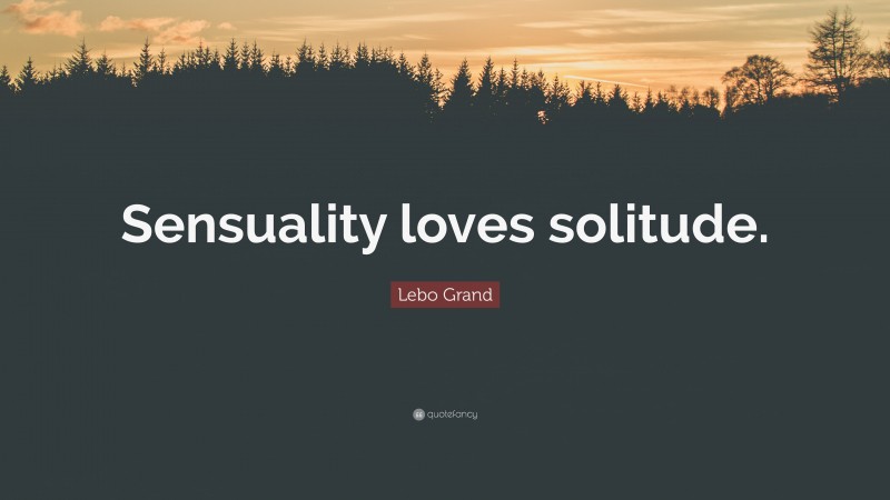 Lebo Grand Quote: “Sensuality loves solitude.”