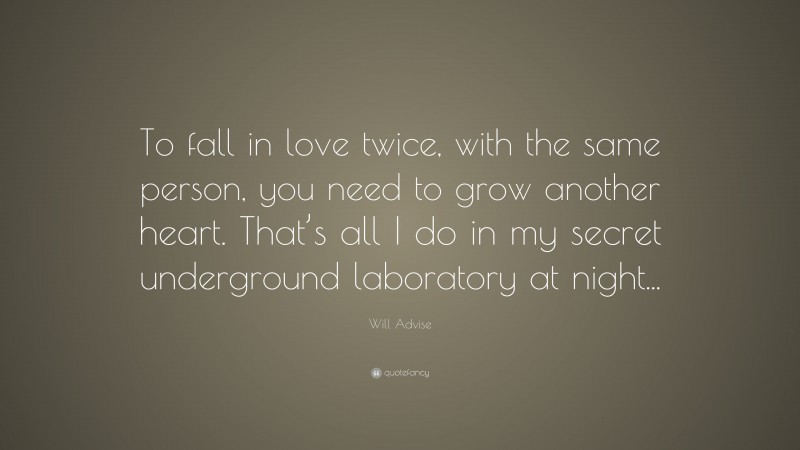 Will Advise Quote: “To fall in love twice, with the same person, you need to grow another heart. That’s all I do in my secret underground laboratory at night...”