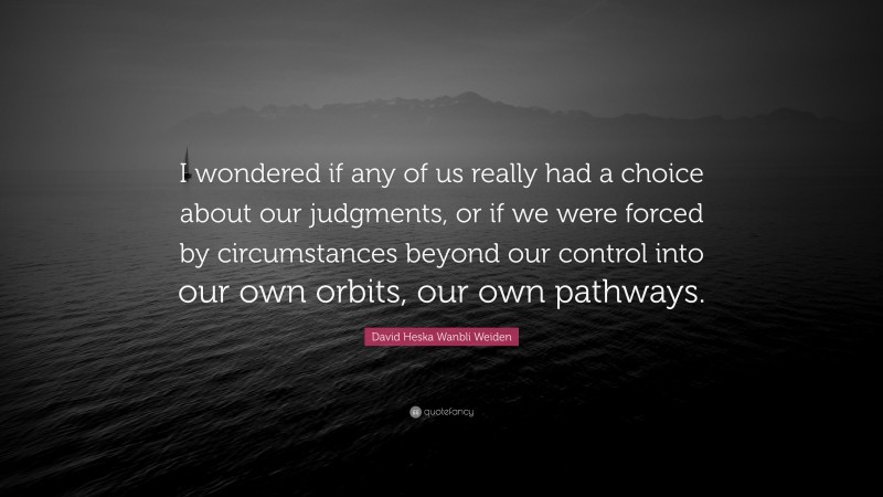 David Heska Wanbli Weiden Quote: “I wondered if any of us really had a choice about our judgments, or if we were forced by circumstances beyond our control into our own orbits, our own pathways.”