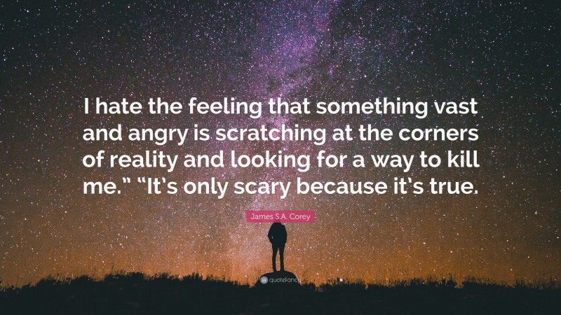 James S.A. Corey Quote: “I hate the feeling that something vast and angry is scratching at the corners of reality and looking for a way to kill me.” “It’s only scary because it’s true.”