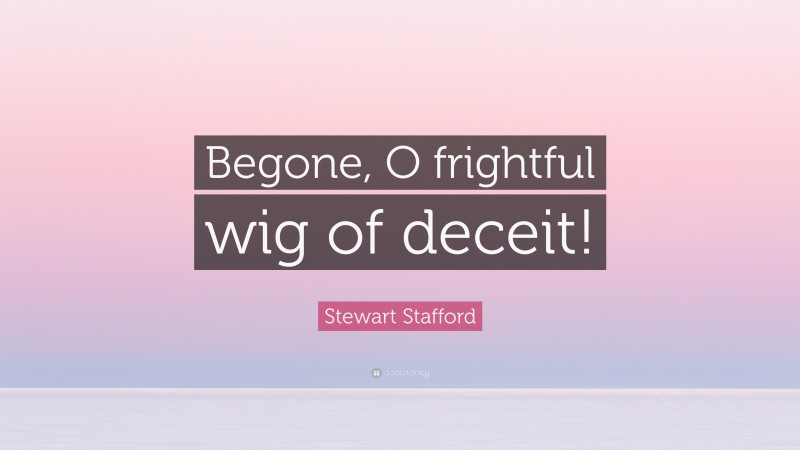 Stewart Stafford Quote: “Begone, O frightful wig of deceit!”